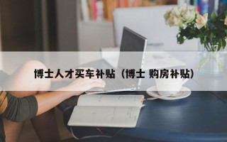 博士人才买车补贴（博士 购房补贴）
