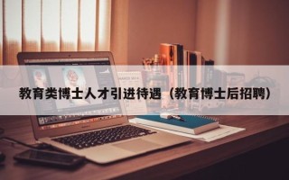 教育类博士人才引进待遇（教育博士后招聘）