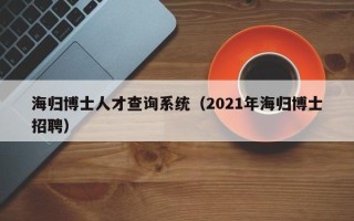 海归博士人才查询系统（2021年海归博士招聘）