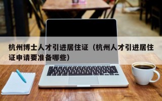 杭州博士人才引进居住证（杭州人才引进居住证申请要准备哪些）