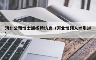 河北公司博士后招聘信息（河北博硕人才引进）
