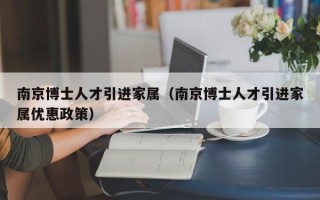 南京博士人才引进家属（南京博士人才引进家属优惠政策）