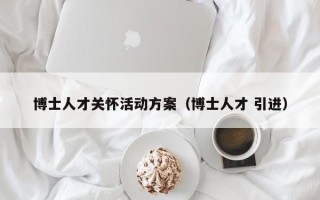 博士人才关怀活动方案（博士人才 引进）