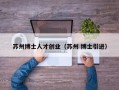 苏州博士人才创业（苏州 博士引进）
