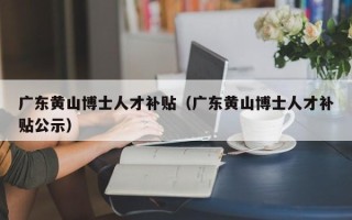 广东黄山博士人才补贴（广东黄山博士人才补贴公示）
