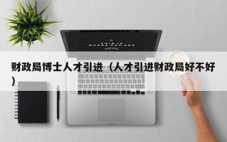 财政局博士人才引进（人才引进财政局好不好）