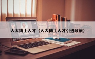 人大博士人才（人大博士人才引进政策）