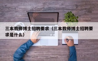 三本教师博士招聘要求（三本教师博士招聘要求是什么）