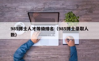 985博士人才等级排名（985博士录取人数）