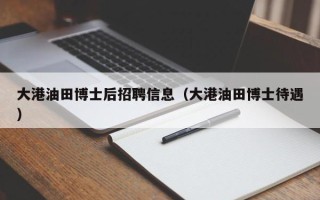 大港油田博士后招聘信息（大港油田博士待遇）