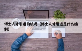 博士人才引进的坑吗（博士人才引进是什么编制）