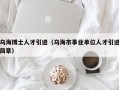 乌海博士人才引进（乌海市事业单位人才引进简章）