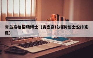 青岛高校招聘博士（青岛高校招聘博士安排家属）
