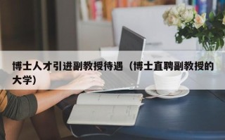 博士人才引进副教授待遇（博士直聘副教授的大学）