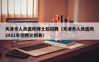 天津市人民医院博士后招聘（天津市人民医院2021年招聘计划表）