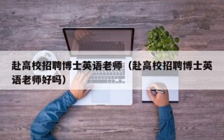 赴高校招聘博士英语老师（赴高校招聘博士英语老师好吗）