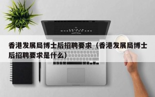 香港发展局博士后招聘要求（香港发展局博士后招聘要求是什么）