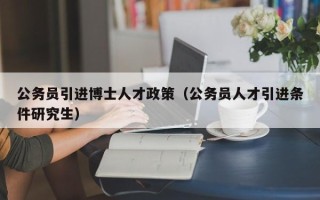 公务员引进博士人才政策（公务员人才引进条件研究生）