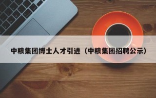 中粮集团博士人才引进（中粮集团招聘公示）