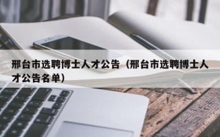 邢台市选聘博士人才公告（邢台市选聘博士人才公告名单）
