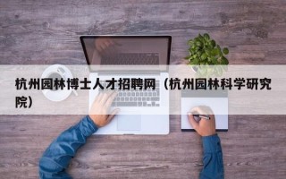 杭州园林博士人才招聘网（杭州园林科学研究院）