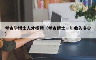 考古学博士人才招聘（考古博士一年收入多少）