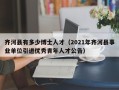 齐河县有多少博士人才（2021年齐河县事业单位引进优秀青年人才公告）