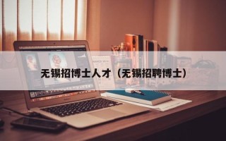 无锡招博士人才（无锡招聘博士）