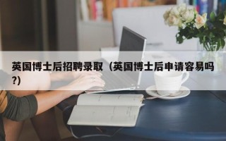 英国博士后招聘录取（英国博士后申请容易吗?）