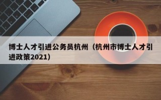 博士人才引进公务员杭州（杭州市博士人才引进政策2021）