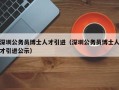 深圳公务员博士人才引进（深圳公务员博士人才引进公示）
