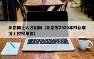 湖南博士人才招网（湖南省2020年拟新增博士授权单位）