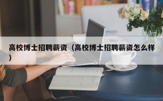 高校博士招聘薪资（高校博士招聘薪资怎么样）