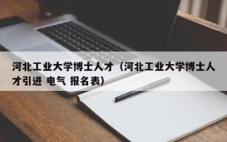 河北工业大学博士人才（河北工业大学博士人才引进 电气 报名表）