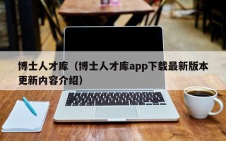 博士人才库（博士人才库app下载最新版本更新内容介绍）