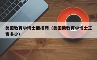 美国教育学博士后招聘（美国读教育学博士工资多少）