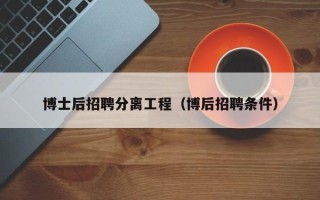 博士后招聘分离工程（博后招聘条件）