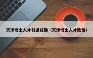 天津博士人才引进奖励（天津博士人才政策）