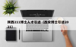 陕西211博士人才引进（西安博士引进2021）