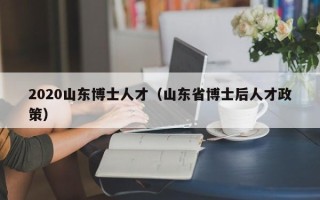 2020山东博士人才（山东省博士后人才政策）