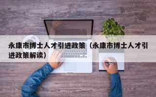 永康市博士人才引进政策（永康市博士人才引进政策解读）
