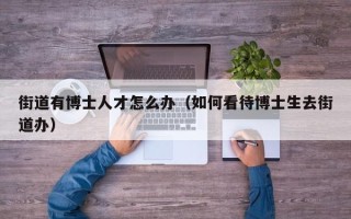 街道有博士人才怎么办（如何看待博士生去街道办）