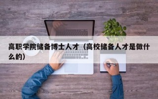 高职学院储备博士人才（高校储备人才是做什么的）