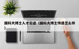 国科大博士人才引进（国科大博士待遇怎么样）