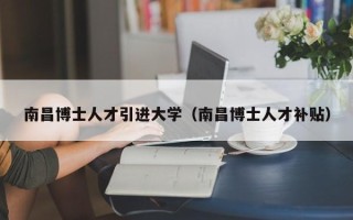 南昌博士人才引进大学（南昌博士人才补贴）