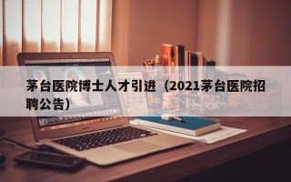 茅台医院博士人才引进（2021茅台医院招聘公告）