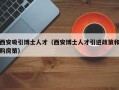 西安吸引博士人才（西安博士人才引进政策和购房策）