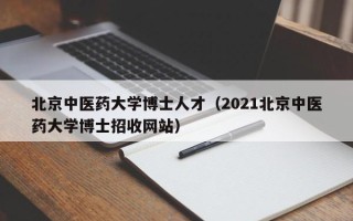 北京中医药大学博士人才（2021北京中医药大学博士招收网站）