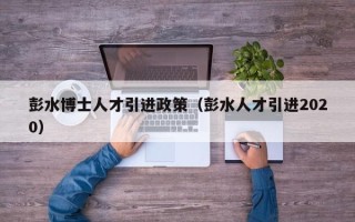 彭水博士人才引进政策（彭水人才引进2020）