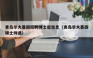 青岛华大基因招聘博士后信息（青岛华大基因硕士待遇）